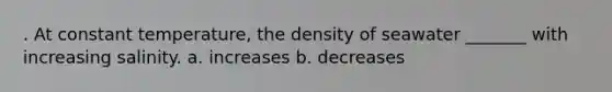 . At constant temperature, the density of seawater _______ with increasing salinity. a. increases b. decreases