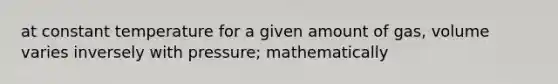 at constant temperature for a given amount of gas, volume varies inversely with pressure; mathematically