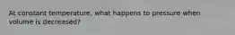 At constant temperature, what happens to pressure when volume is decreased?