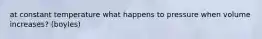 at constant temperature what happens to pressure when volume increases? (boyles)