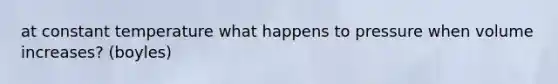 at constant temperature what happens to pressure when volume increases? (boyles)