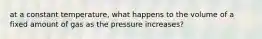 at a constant temperature, what happens to the volume of a fixed amount of gas as the pressure increases?