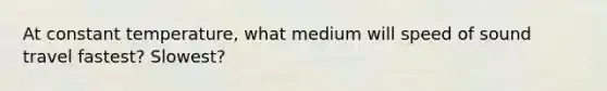 At constant temperature, what medium will speed of sound travel fastest? Slowest?