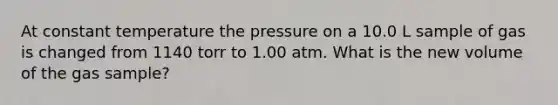 At constant temperature the pressure on a 10.0 L sample of gas is changed from 1140 torr to 1.00 atm. What is the new volume of the gas sample?