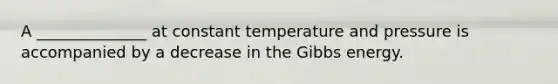 A ______________ at constant temperature and pressure is accompanied by a decrease in the Gibbs energy.