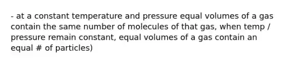 - at a constant temperature and pressure equal volumes of a gas contain the same number of molecules of that gas, when temp / pressure remain constant, equal volumes of a gas contain an equal # of particles)