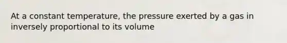 At a constant temperature, the pressure exerted by a gas in inversely proportional to its volume