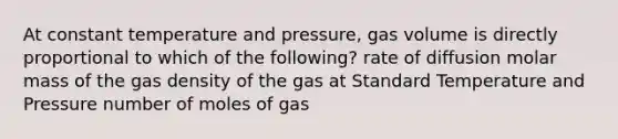 At constant temperature and pressure, gas volume is directly proportional to which of the following? rate of diffusion molar mass of the gas density of the gas at Standard Temperature and Pressure number of moles of gas