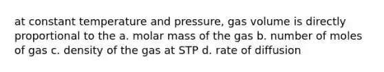 at constant temperature and pressure, gas volume is directly proportional to the a. molar mass of the gas b. number of moles of gas c. density of the gas at STP d. rate of diffusion