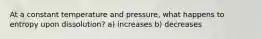 At a constant temperature and pressure, what happens to entropy upon dissolution? a) increases b) decreases