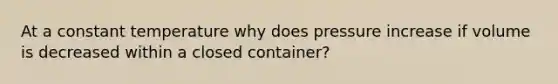 At a constant temperature why does pressure increase if volume is decreased within a closed container?