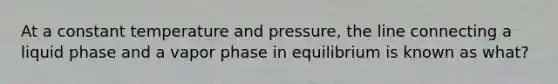 At a constant temperature and pressure, the line connecting a liquid phase and a vapor phase in equilibrium is known as what?