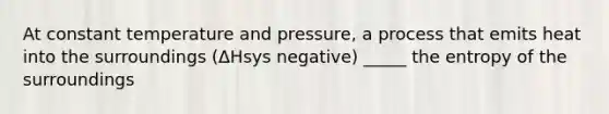 At constant temperature and pressure, a process that emits heat into the surroundings (ΔHsys negative) _____ the entropy of the surroundings