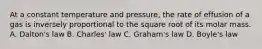 At a constant temperature and pressure, the rate of effusion of a gas is inversely proportional to the square root of its molar mass. A. Dalton's law B. Charles' law C. Graham's law D. Boyle's law