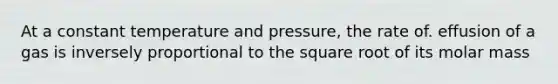 At a constant temperature and pressure, the rate of. effusion of a gas is inversely proportional to the square root of its molar mass