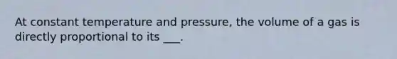 At constant temperature and pressure, the volume of a gas is directly proportional to its ___.