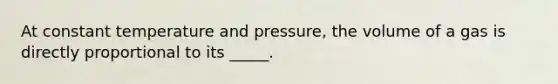 At constant temperature and pressure, the volume of a gas is directly proportional to its _____.