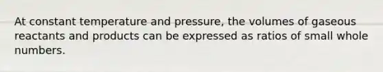 At constant temperature and pressure, the volumes of gaseous reactants and products can be expressed as ratios of small whole numbers.