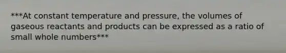 ***At constant temperature and pressure, the volumes of gaseous reactants and products can be expressed as a ratio of small whole numbers***