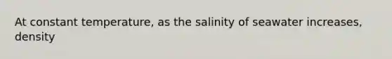 At constant temperature, as the salinity of seawater increases, density