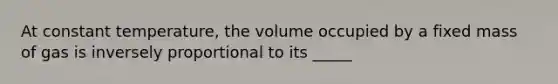 At constant temperature, the volume occupied by a fixed mass of gas is inversely proportional to its _____