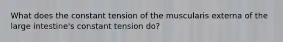 What does the constant tension of the muscularis externa of the large intestine's constant tension do?