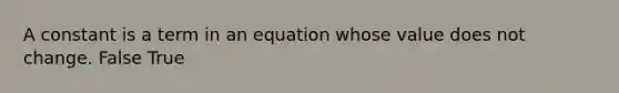 A constant is a term in an equation whose value does not change. False True