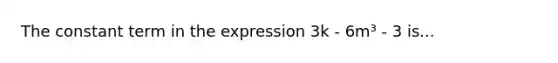 The constant term in the expression 3k - 6m³ - 3 is...