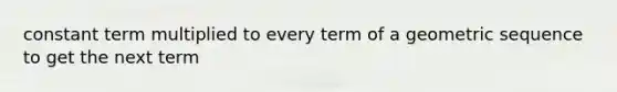 constant term multiplied to every term of a geometric sequence to get the next term