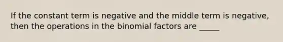 If the constant term is negative and the middle term is negative, then the operations in the binomial factors are _____