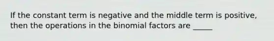 If the constant term is negative and the middle term is positive, then the operations in the binomial factors are _____