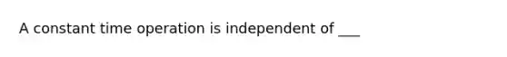 A constant time operation is independent of ___