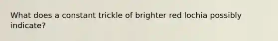 What does a constant trickle of brighter red lochia possibly indicate?