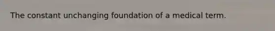 The constant unchanging foundation of a medical term.