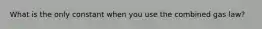 What is the only constant when you use the combined gas law?