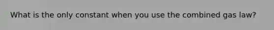 What is the only constant when you use the combined gas law?