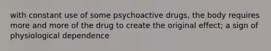 with constant use of some psychoactive drugs, the body requires more and more of the drug to create the original effect; a sign of physiological dependence