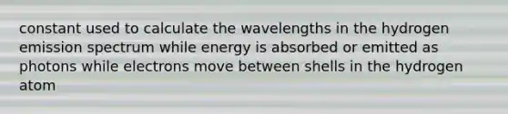 constant used to calculate the wavelengths in the hydrogen emission spectrum while energy is absorbed or emitted as photons while electrons move between shells in the hydrogen atom