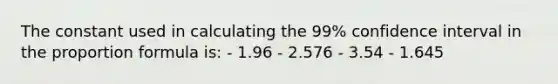 The constant used in calculating the 99% confidence interval in the proportion formula is: - 1.96 - 2.576 - 3.54 - 1.645