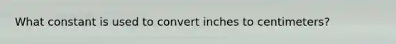 What constant is used to convert inches to centimeters?