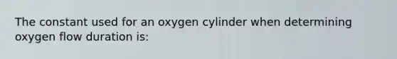 The constant used for an oxygen cylinder when determining oxygen flow duration​ is: