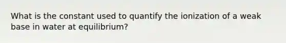 What is the constant used to quantify the ionization of a weak base in water at equilibrium?