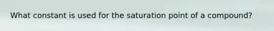 What constant is used for the saturation point of a compound?