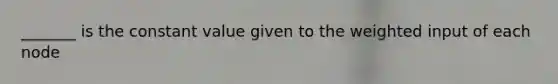 _______ is the constant value given to the weighted input of each node