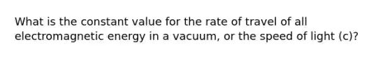 What is the constant value for the rate of travel of all electromagnetic energy in a vacuum, or the speed of light (c)?