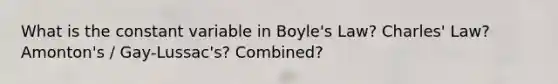 What is the constant variable in Boyle's Law? Charles' Law? Amonton's / Gay-Lussac's? Combined?