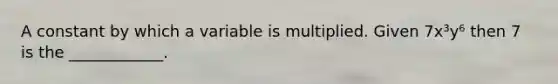 A constant by which a variable is multiplied. Given 7x³y⁶ then 7 is the ____________.