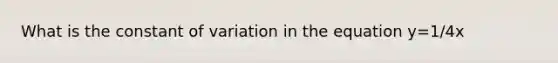 What is the constant of variation in the equation y=1/4x