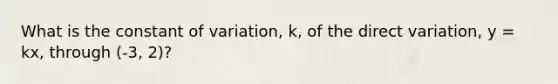 What is the constant of variation, k, of the direct variation, y = kx, through (-3, 2)?