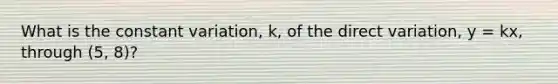 What is the constant variation, k, of the direct variation, y = kx, through (5, 8)?